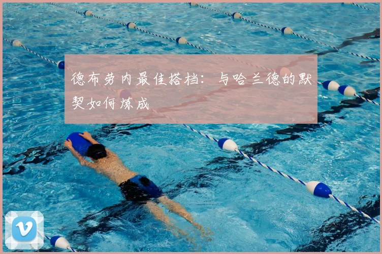 德布劳内最佳搭档：与哈兰德的默契如何炼成
