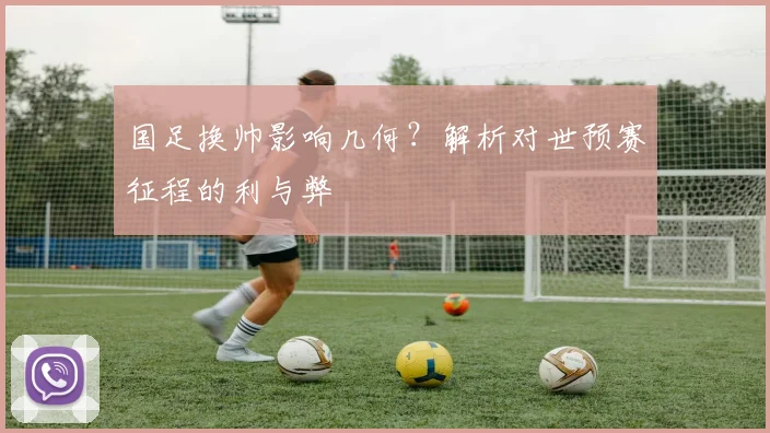 国足换帅影响几何？解析对世预赛征程的利与弊