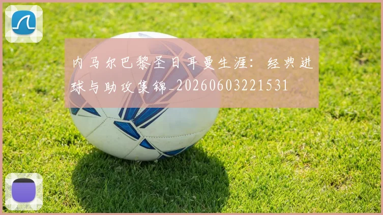 内马尔巴黎圣日耳曼生涯:经典进球与助攻集锦_20260603221531