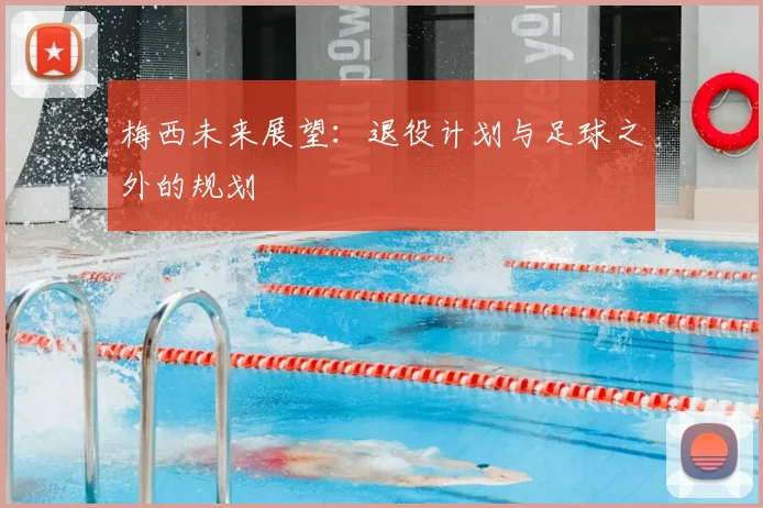 梅西未来展望：退役计划与足球之外的规划