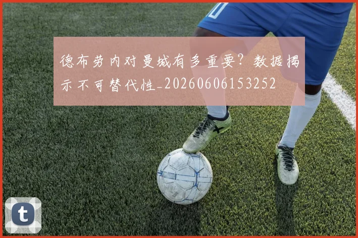 德布劳内对曼城有多重要？数据揭示不可替代性_20260606153252