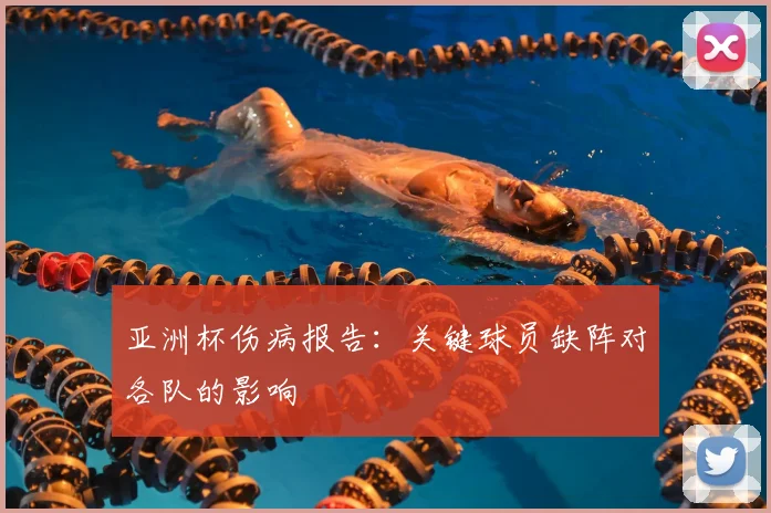 亚洲杯伤病报告:关键球员缺阵对各队的影响