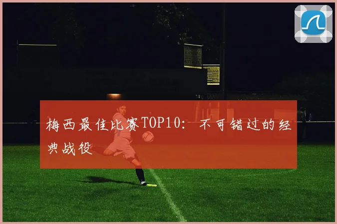 梅西最佳比赛TOP10:不可错过的经典战役