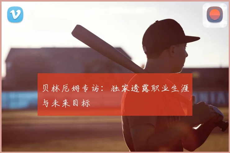 贝林厄姆专访：独家透露职业生涯与未来目标