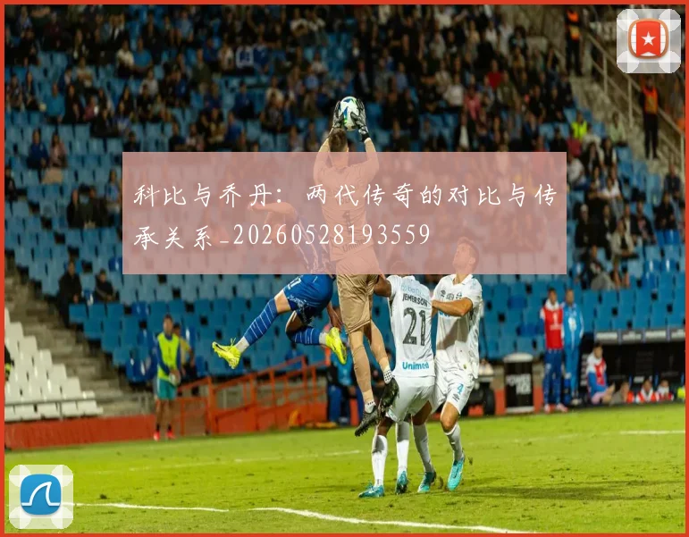 科比与乔丹:两代传奇的对比与传承关系_20260528193559