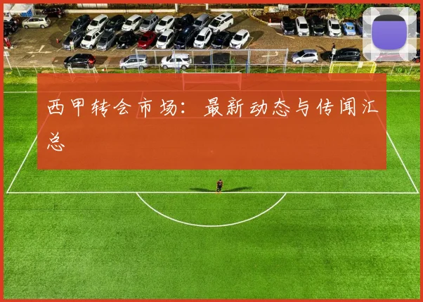 西甲转会市场：最新动态与传闻汇总
