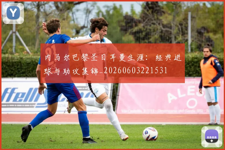 内马尔巴黎圣日耳曼生涯：经典进球与助攻集锦_20260603221531
