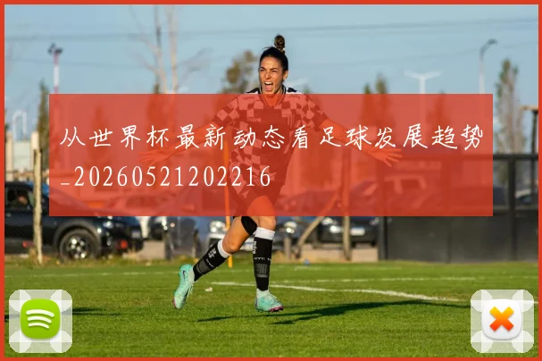 从世界杯最新动态看足球发展趋势_20260521202216