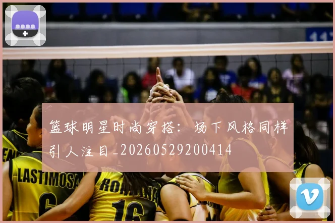 篮球明星时尚穿搭:场下风格同样引人注目_20260529200414