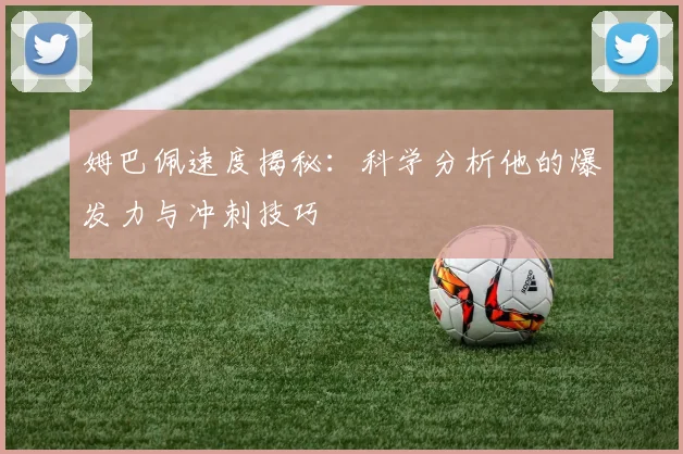 姆巴佩速度揭秘：科学分析他的爆发力与冲刺技巧