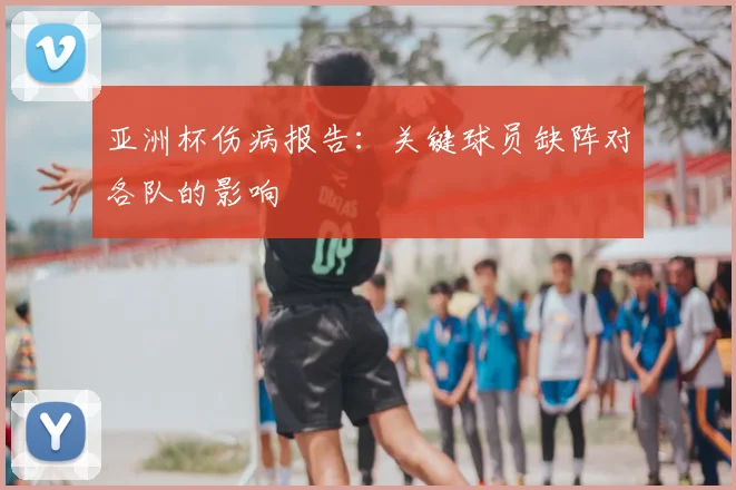 亚洲杯伤病报告：关键球员缺阵对各队的影响