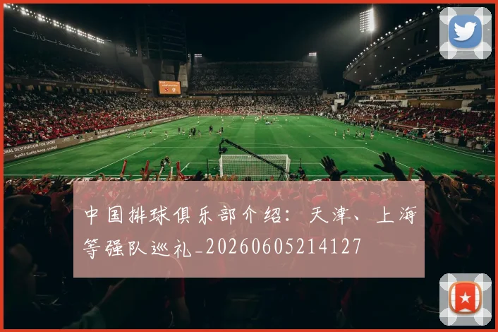 中国排球俱乐部介绍：天津、上海等强队巡礼_20260605214127