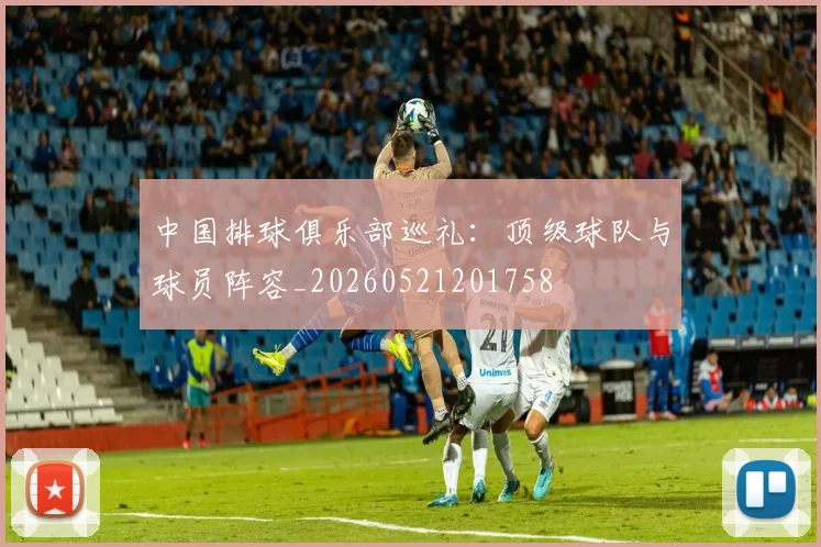 中国排球俱乐部巡礼：顶级球队与球员阵容_20260521201758