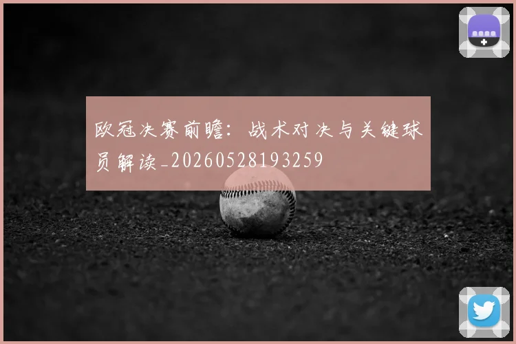 欧冠决赛前瞻:战术对决与关键球员解读_20260528193259