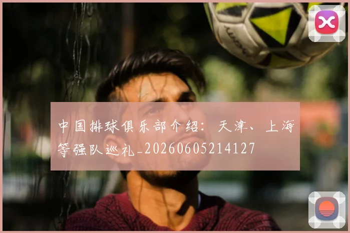 中国排球俱乐部介绍:天津、上海等强队巡礼_20260605214127