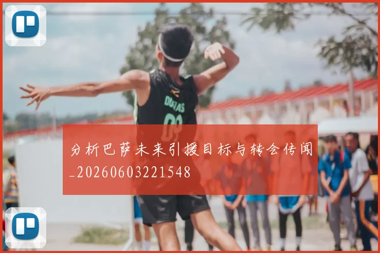 分析巴萨未来引援目标与转会传闻_20260603221548