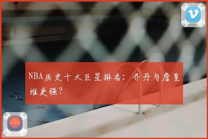 NBA历史十大巨星排名:乔丹与詹皇谁更强?