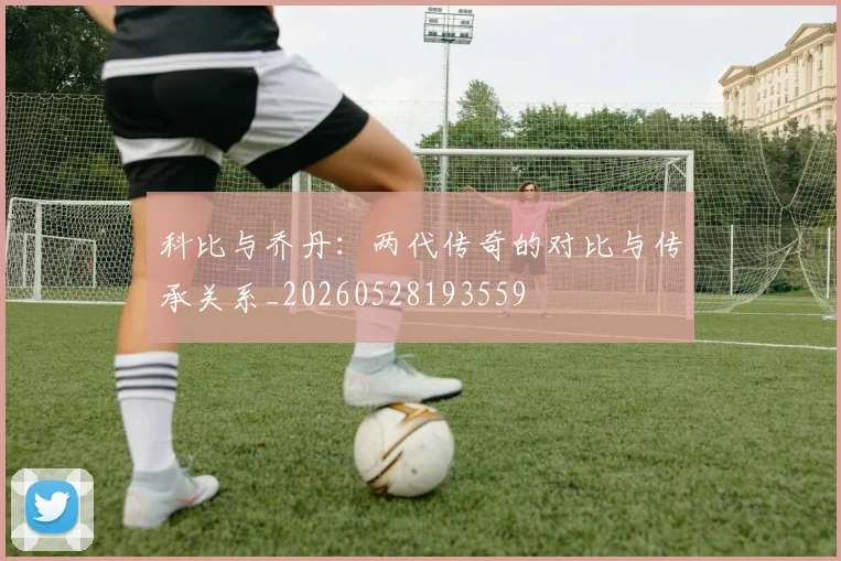 科比与乔丹：两代传奇的对比与传承关系_20260528193559