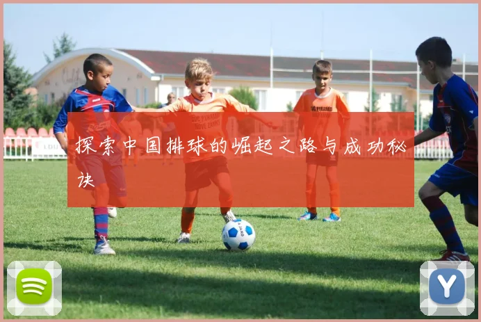 探索中国排球的崛起之路与成功秘诀