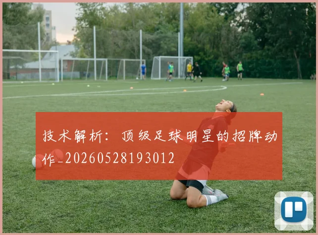 技术解析:顶级足球明星的招牌动作_20260528193012