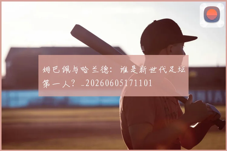 姆巴佩与哈兰德：谁是新世代足坛第一人？_20260605171101