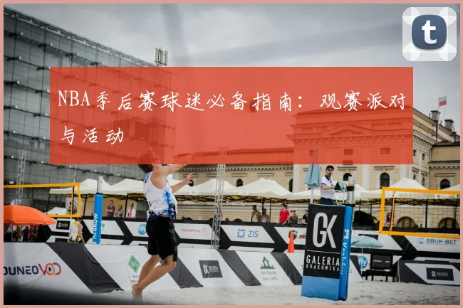 NBA季后赛球迷必备指南:观赛派对与活动