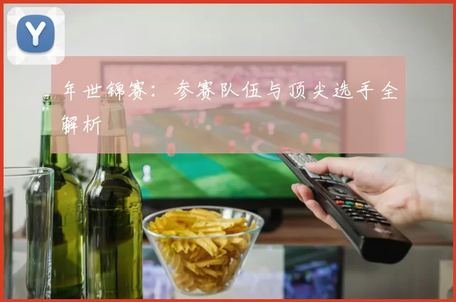 年世锦赛:参赛队伍与顶尖选手全解析