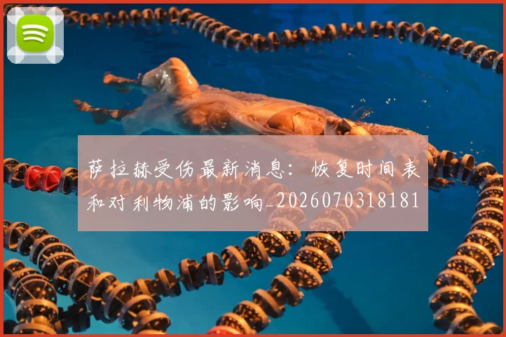 萨拉赫受伤最新消息:恢复时间表和对利物浦的影响_20260703181818