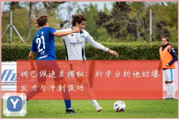 姆巴佩速度揭秘:科学分析他的爆发力与冲刺技巧