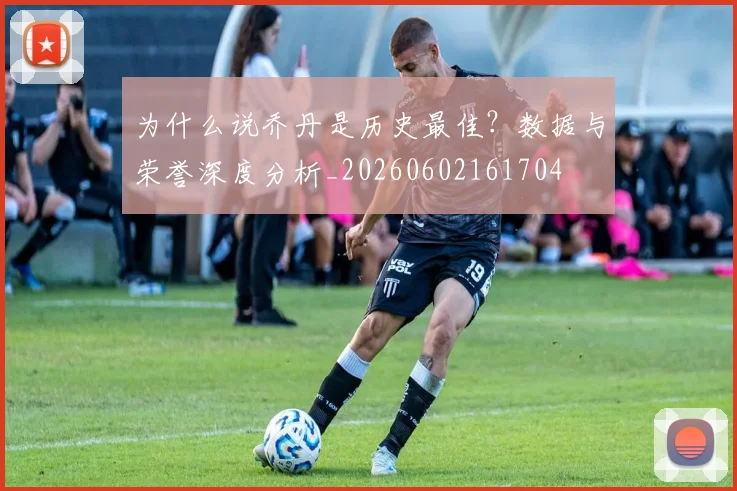 为什么说乔丹是历史最佳?数据与荣誉深度分析_20260602161704