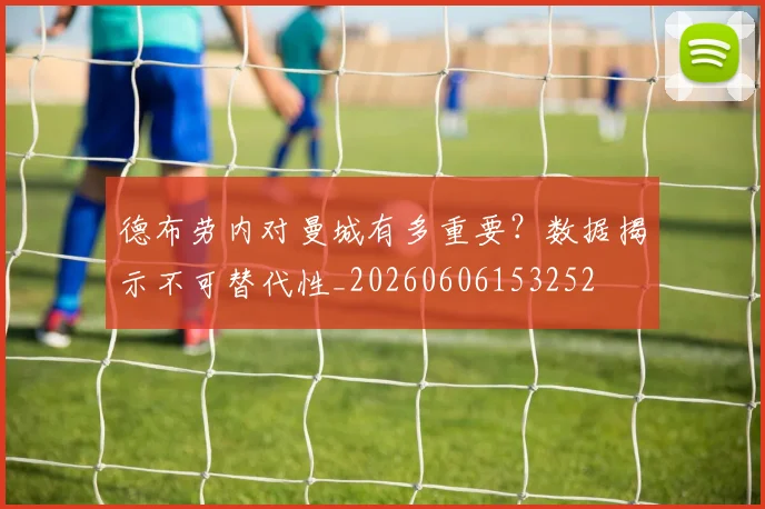德布劳内对曼城有多重要？数据揭示不可替代性_20260606153252
